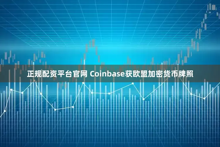 正规配资平台官网 Coinbase获欧盟加密货币牌照