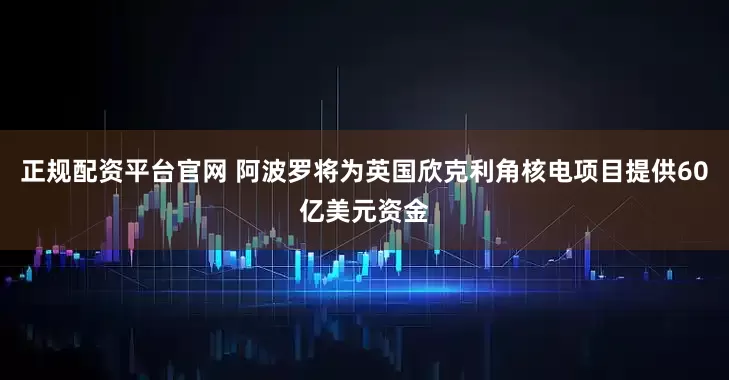 正规配资平台官网 阿波罗将为英国欣克利角核电项目提供60亿美元资金