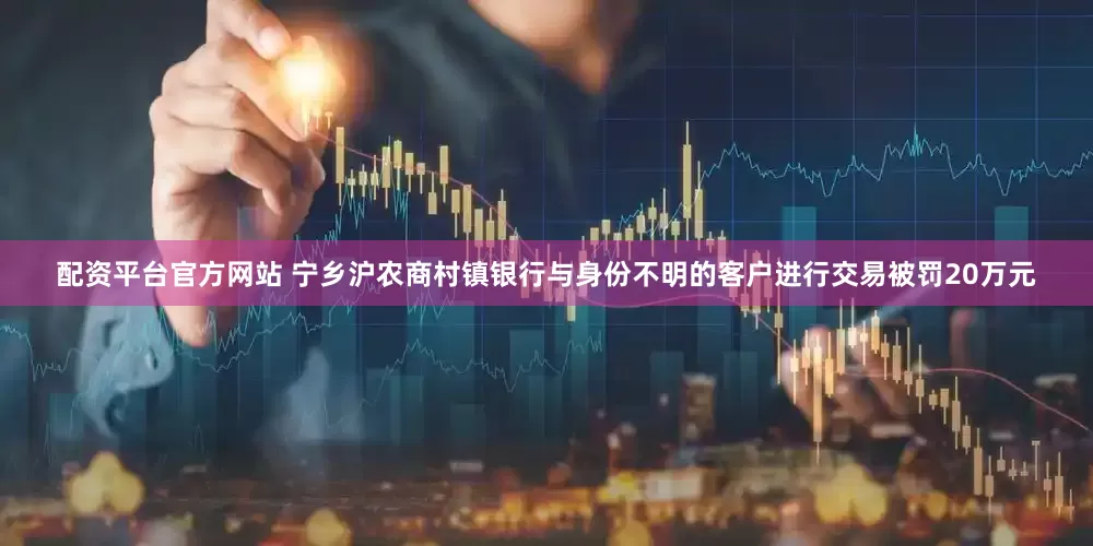 配资平台官方网站 宁乡沪农商村镇银行与身份不明的客户进行交易被罚20万元