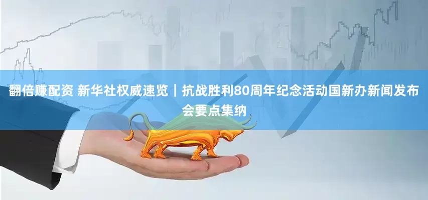 翻倍赚配资 新华社权威速览｜抗战胜利80周年纪念活动国新办新闻发布会要点集纳