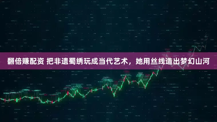 翻倍赚配资 把非遗蜀绣玩成当代艺术，她用丝线造出梦幻山河