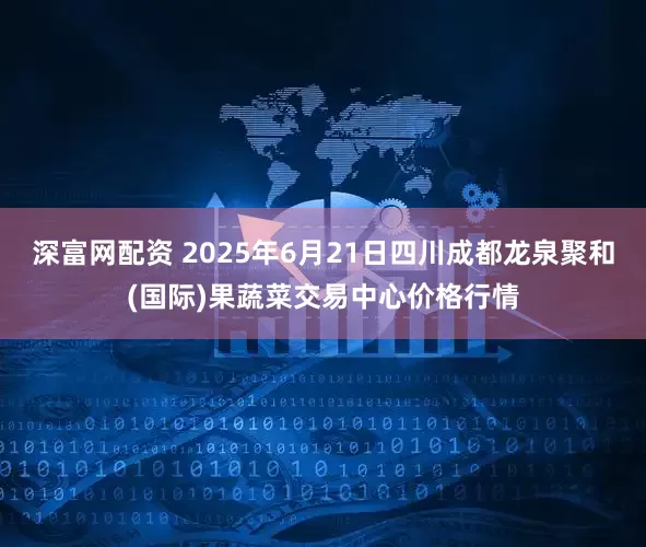 深富网配资 2025年6月21日四川成都龙泉聚和(国际)果蔬菜交易中心价格行情