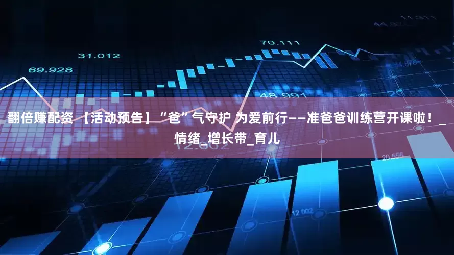 翻倍赚配资 【活动预告】“爸”气守护 为爱前行——准爸爸训练营开课啦！_情绪_增长带_育儿
