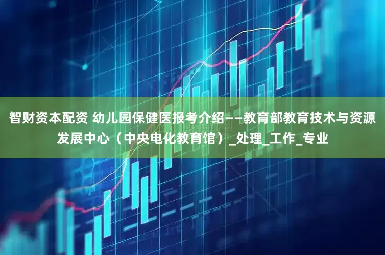 智财资本配资 幼儿园保健医报考介绍——教育部教育技术与资源发展中心（中央电化教育馆）_处理_工作_专业