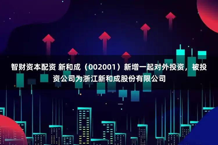 智财资本配资 新和成（002001）新增一起对外投资，被投资公司为浙江新和成股份有限公司