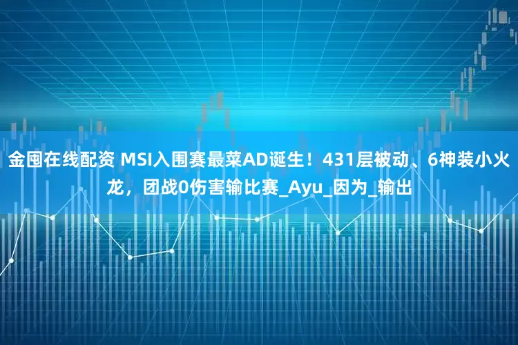 金囤在线配资 MSI入围赛最菜AD诞生！431层被动、6神装小火龙，团战0伤害输比赛_Ayu_因为_输出