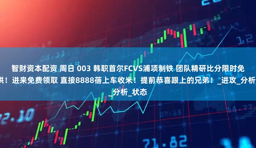 智财资本配资 周日 003 韩职首尔FCVS浦项制铁 团队精研比分限时免费提供！进来免费领取 直接8888蓓上车收米！提前恭喜跟上的兄弟！_进攻_分析_状态