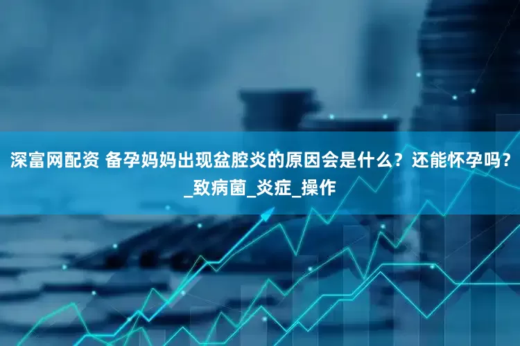 深富网配资 备孕妈妈出现盆腔炎的原因会是什么？还能怀孕吗？_致病菌_炎症_操作