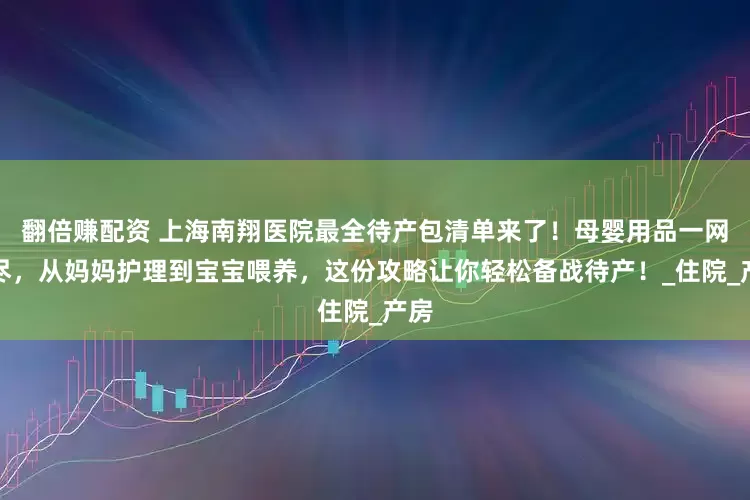 翻倍赚配资 上海南翔医院最全待产包清单来了！母婴用品一网打尽，从妈妈护理到宝宝喂养，这份攻略让你轻松备战待产！_住院_产房
