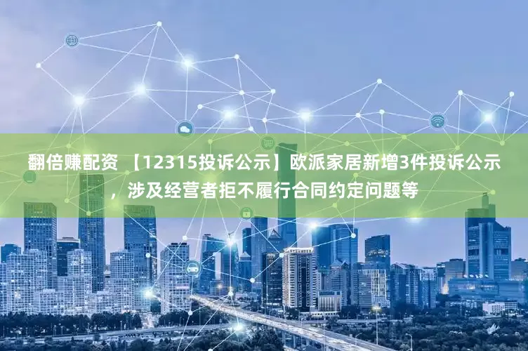 翻倍赚配资 【12315投诉公示】欧派家居新增3件投诉公示，涉及经营者拒不履行合同约定问题等