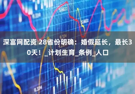 深富网配资 28省份明确：婚假延长，最长30天！_计划生育_条例_人口