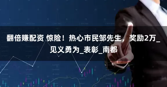 翻倍赚配资 惊险！热心市民邹先生，奖励2万_见义勇为_表彰_南都