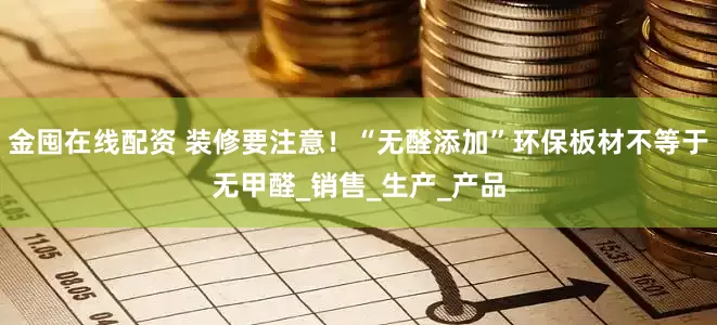 金囤在线配资 装修要注意！“无醛添加”环保板材不等于无甲醛_销售_生产_产品