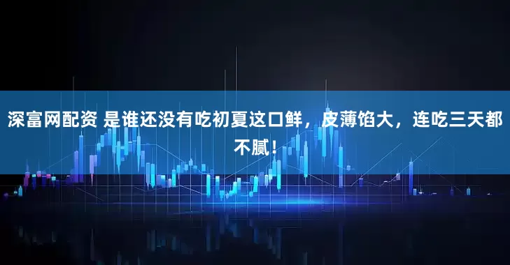 深富网配资 是谁还没有吃初夏这口鲜，皮薄馅大，连吃三天都不腻！