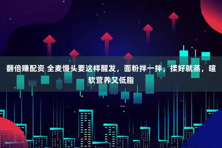 翻倍赚配资 全麦馒头要这样醒发，面粉拌一拌，揉好就蒸，暄软营养又低脂