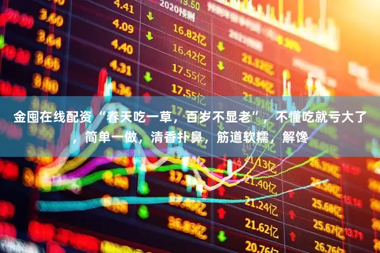 金囤在线配资 “春天吃一草，百岁不显老”，不懂吃就亏大了，简单一做，清香扑鼻，筋道软糯，解馋