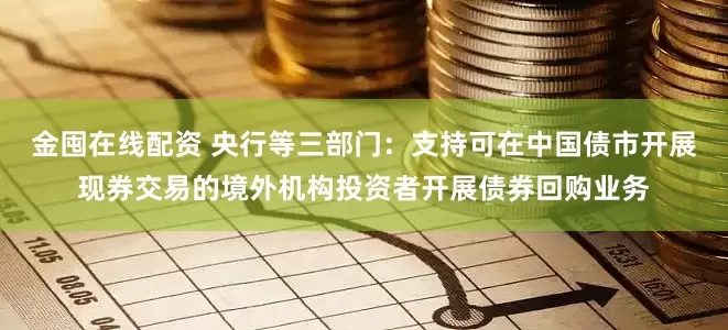 金囤在线配资 央行等三部门：支持可在中国债市开展现券交易的境外机构投资者开展债券回购业务