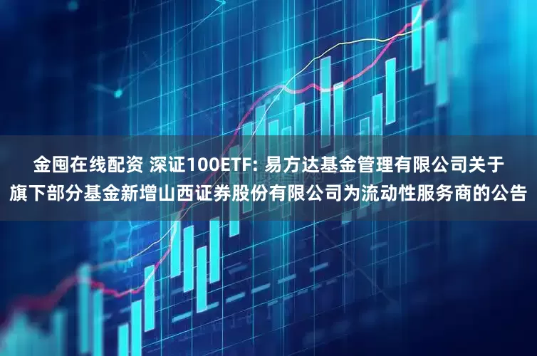 金囤在线配资 深证100ETF: 易方达基金管理有限公司关于旗下部分基金新增山西证券股份有限公司为流动性服务商的公告