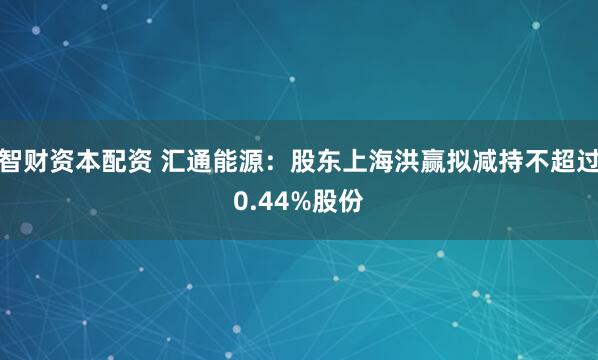 智财资本配资 汇通能源：股东上海洪赢拟减持不超过0.44%股份