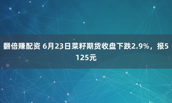 翻倍赚配资 6月23日菜籽期货收盘下跌2.9%，报5125元