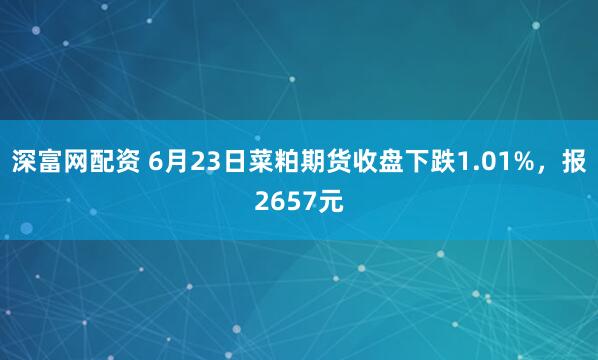 深富网配资 6月23日菜粕期货收盘下跌1.01%，报2657元