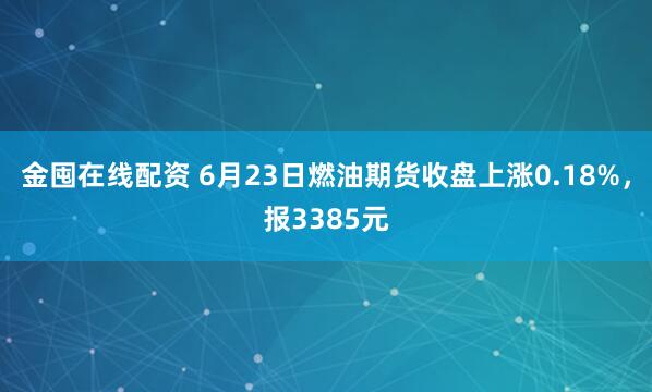 金囤在线配资 6月23日燃油期货收盘上涨0.18%，报3385元