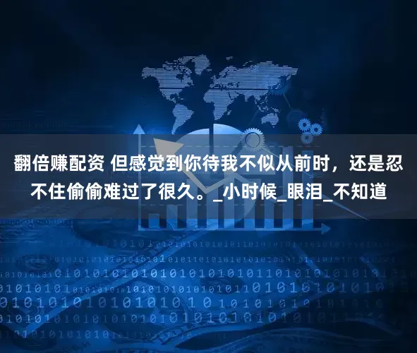 翻倍赚配资 但感觉到你待我不似从前时，还是忍不住偷偷难过了很久。_小时候_眼泪_不知道