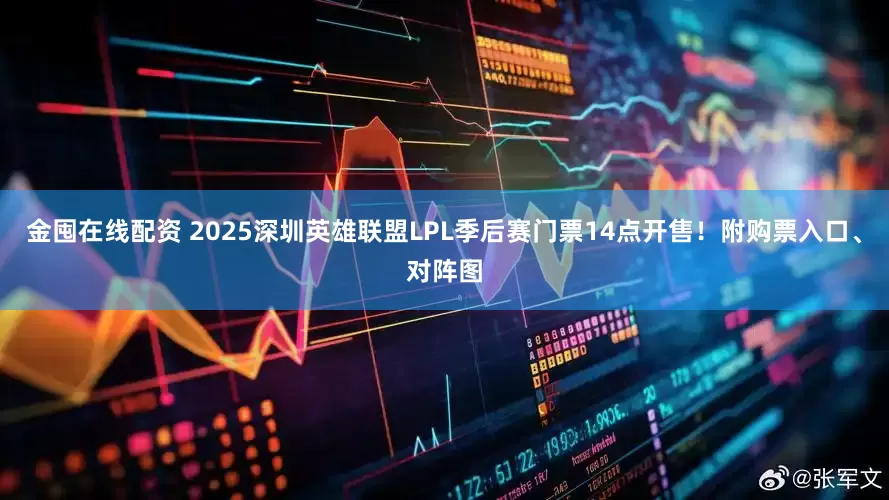 金囤在线配资 2025深圳英雄联盟LPL季后赛门票14点开售！附购票入口、对阵图