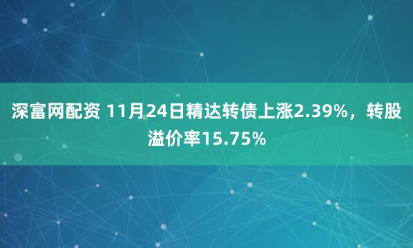 深富网配资 11月24日精达转债上涨2.39%，转股溢价率15.75%