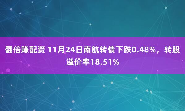 翻倍赚配资 11月24日南航转债下跌0.48%，转股溢价率18.51%