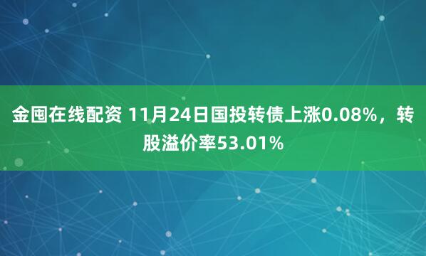 金囤在线配资 11月24日国投转债上涨0.08%，转股溢价率53.01%
