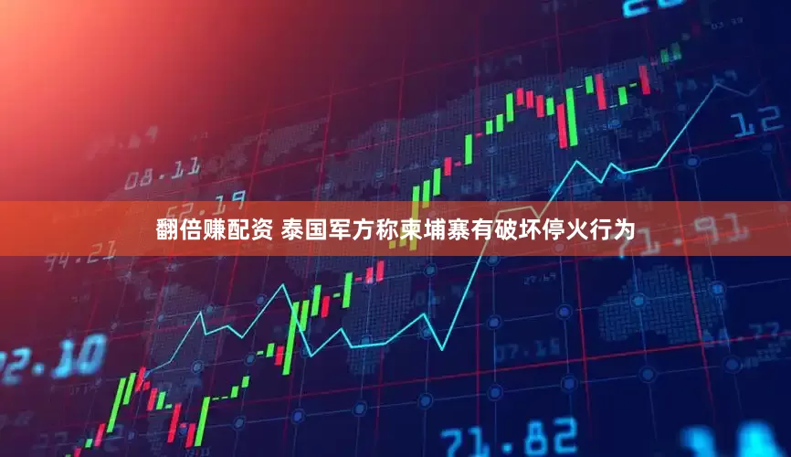 翻倍赚配资 泰国军方称柬埔寨有破坏停火行为